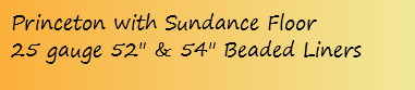 Princeton with Sundance Floor
25 gauge 52" & 54" Beaded Liners